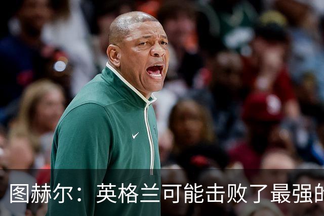 图赫尔：英格兰可能击败了最强的法国，和西班牙的差距正在缩小